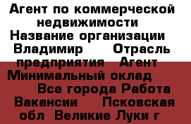 Агент по коммерческой недвижимости › Название организации ­ Владимир-33 › Отрасль предприятия ­ Агент › Минимальный оклад ­ 60 000 - Все города Работа » Вакансии   . Псковская обл.,Великие Луки г.